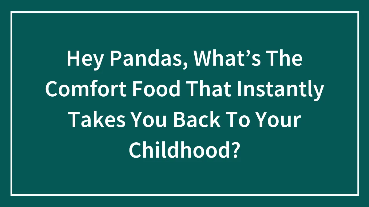 Hey Pandas, What’s The Comfort Food That Instantly Takes You Back To Your Childhood? (Closed)