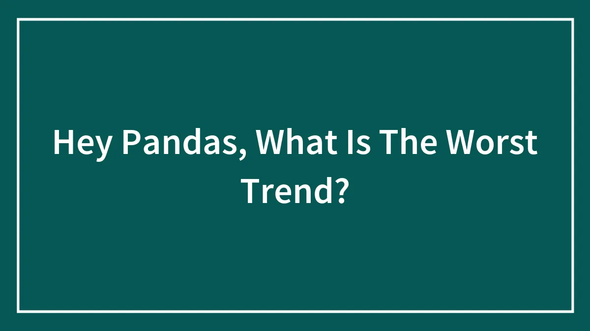 Hey Pandas, What Is The Worst Trend? (Closed)