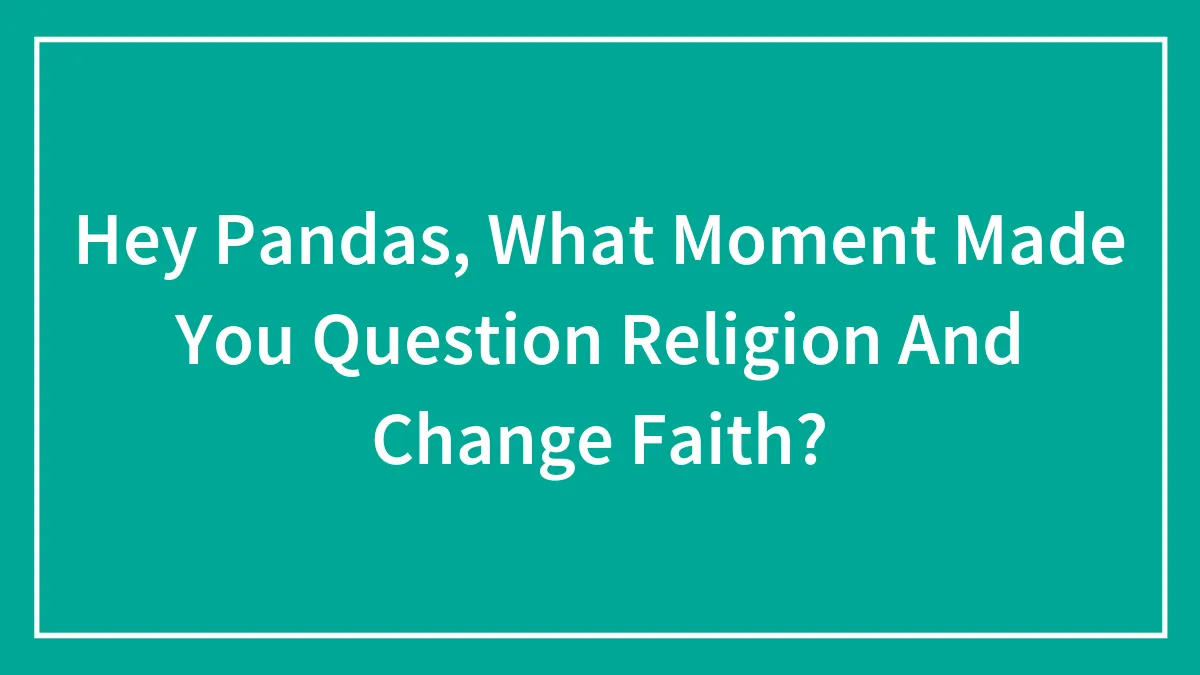 Hey Pandas, What Moment Made You Question Religion And Change Faith? (Closed)