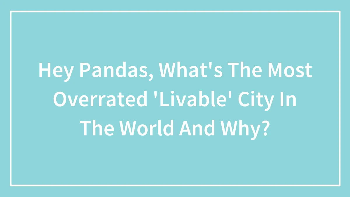 Hey Pandas, What's The Most Overrated 'Livable' City In The World And Why? (Closed)