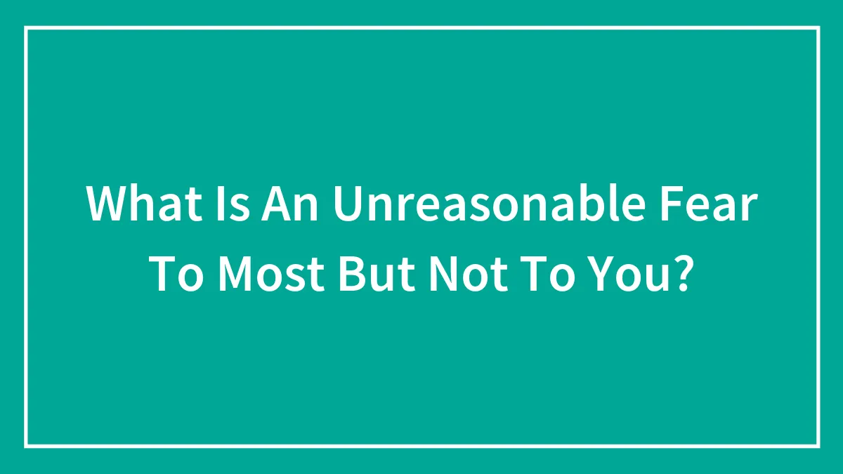 Hey Pandas, What’s An “Unreasonable” Fear To Most People, But Not To You?