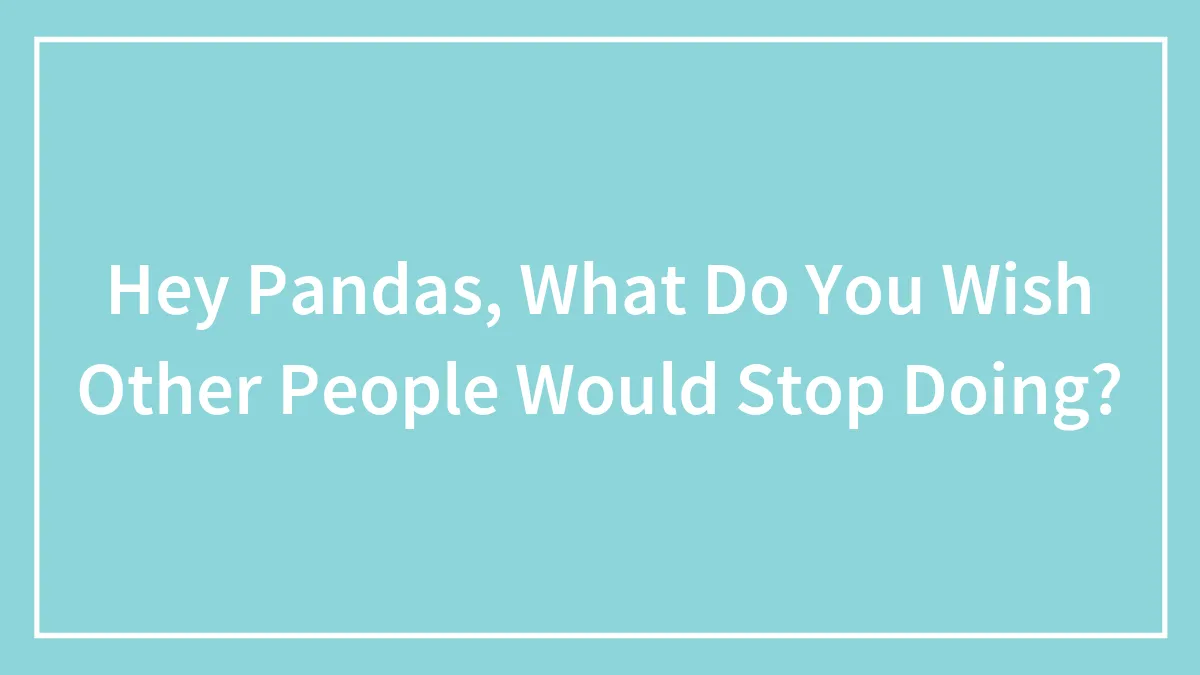 Hey Pandas, What Do You Wish Other People Would Stop Doing?