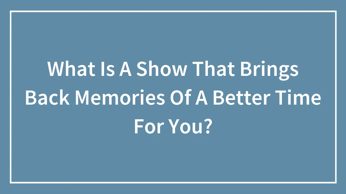 Hey Pandas, Which TV Show Brings Back Memories Of Better Times For You? (Closed)