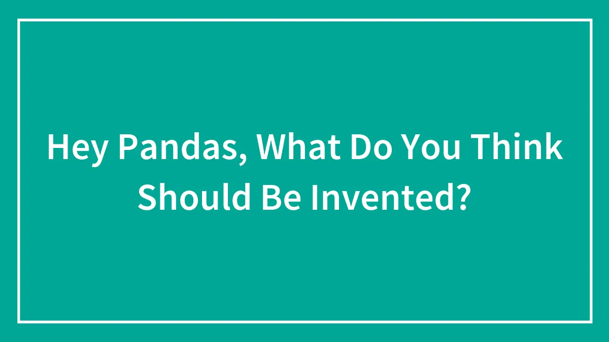 Hey Pandas, What Do You Think Should Be Invented? (Closed)