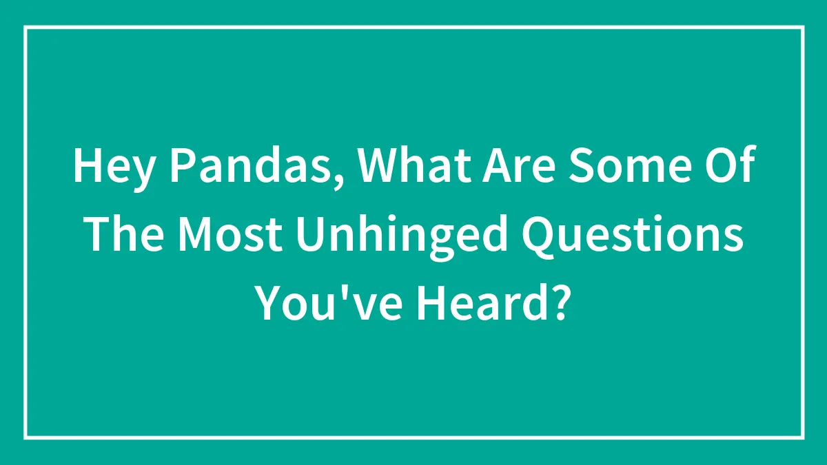 Hey Pandas, What Are Some Of The Most Unhinged Questions You've Heard?