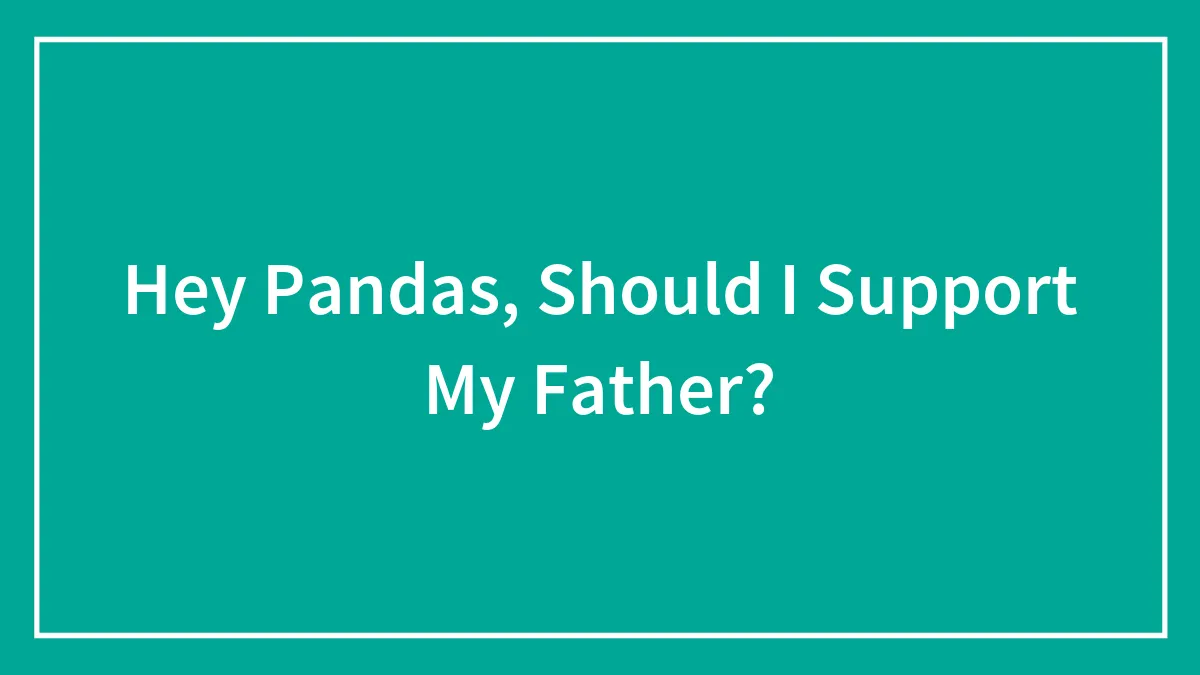 Hey Pandas, Should I Support My Father? (Closed)