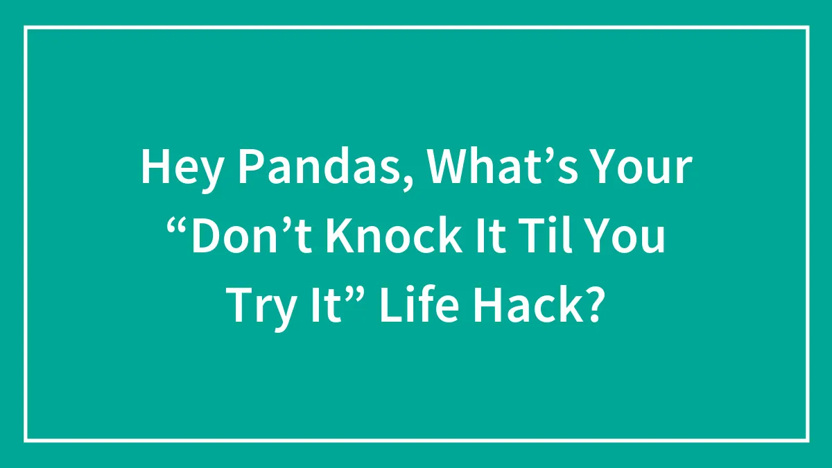 Hey Pandas, What’s Your “Don’t Knock It Til You Try It” Life Hack? (Closed)