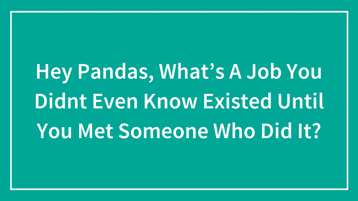 Hey Pandas, What’s A Job You Didnt Even Know Existed Until You Met Someone Who Did It?