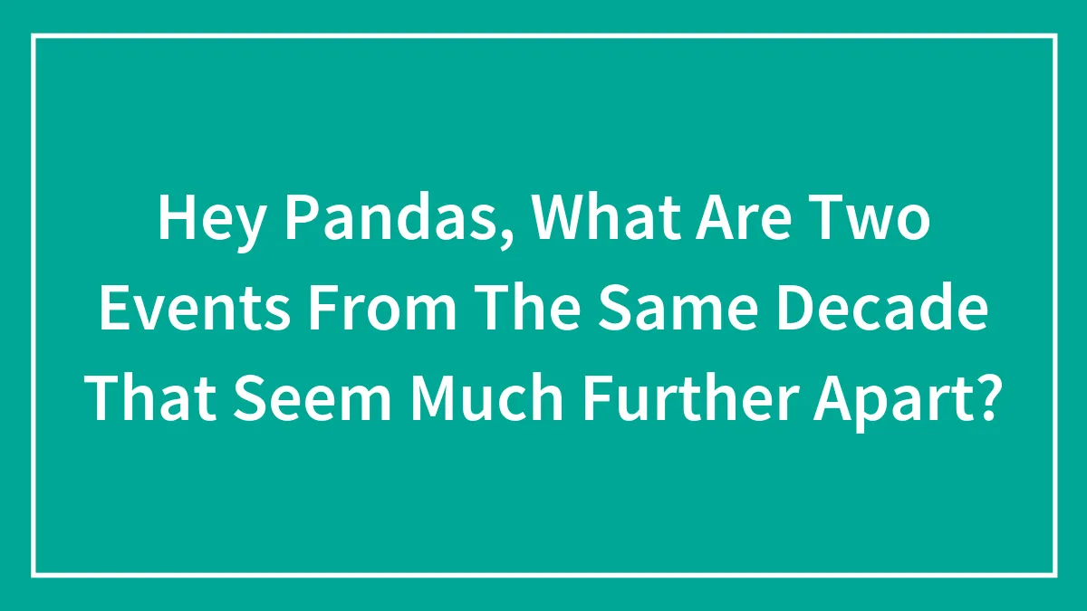 Hey Pandas, What Are Two Events From The Same Decade That Seem Much Further Apart? (Closed)