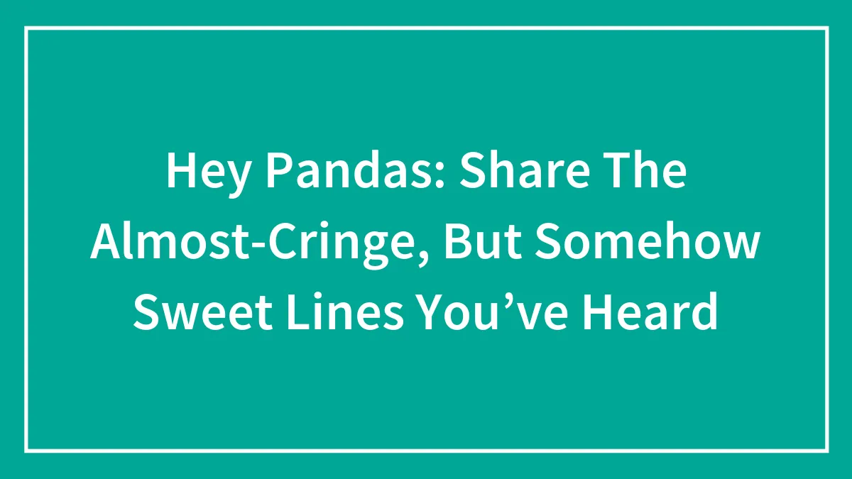 Hey Pandas: Share The Almost-Cringe, But Somehow Sweet Lines You’ve Heard (Closed)