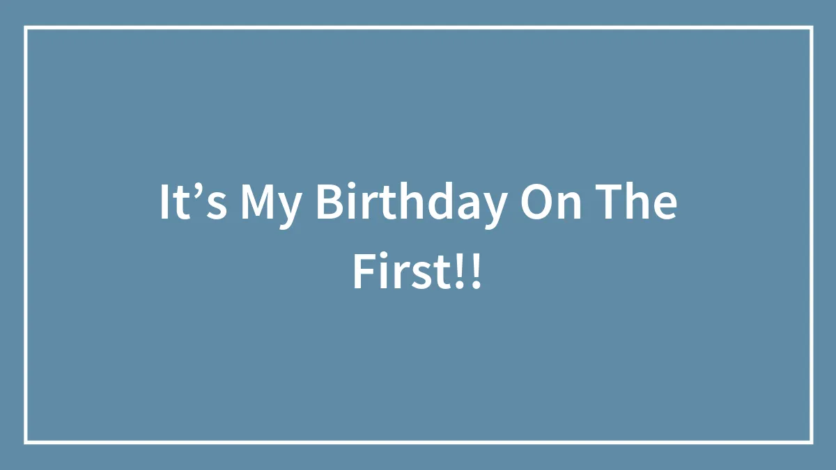It’s My Birthday On The First!!
