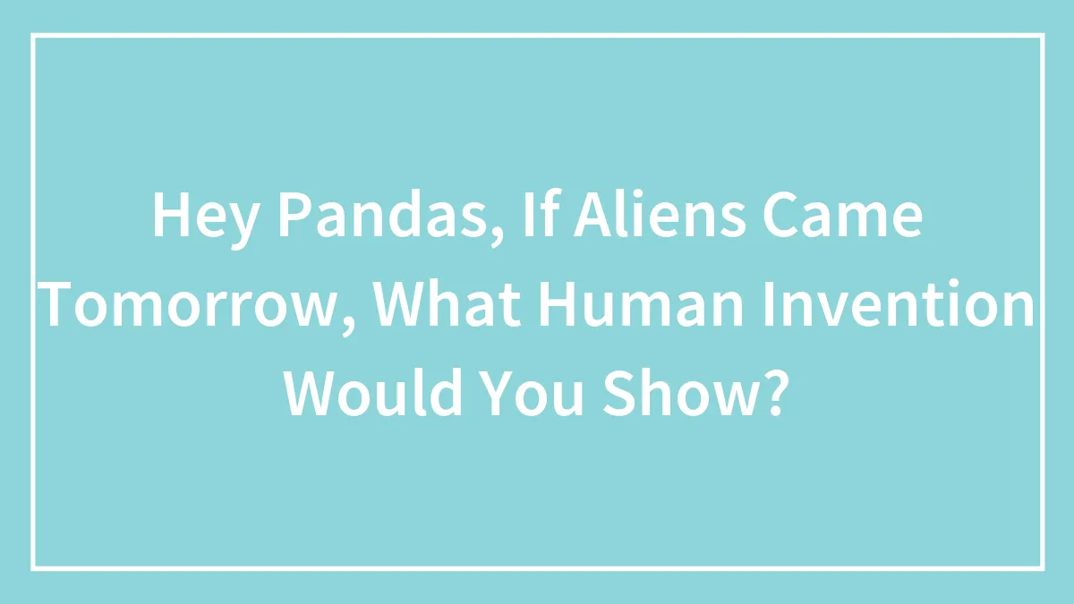 Hey Pandas, If Aliens Came Tomorrow, What Human Invention Would You Show? (Closed)