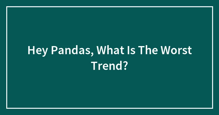 Hey Pandas, What Is The Worst Trend? (Closed)