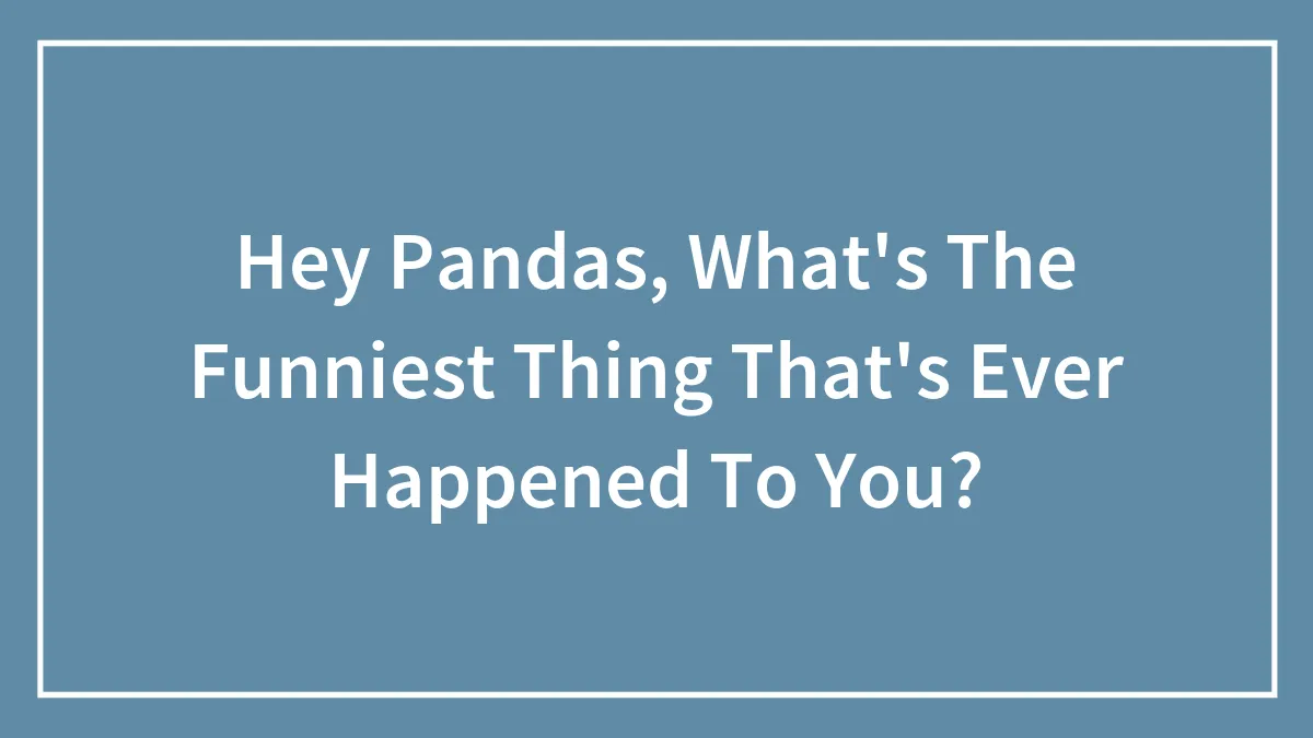 Hey Pandas, What's The Funniest Thing That's Ever Happened To You? (Closed)