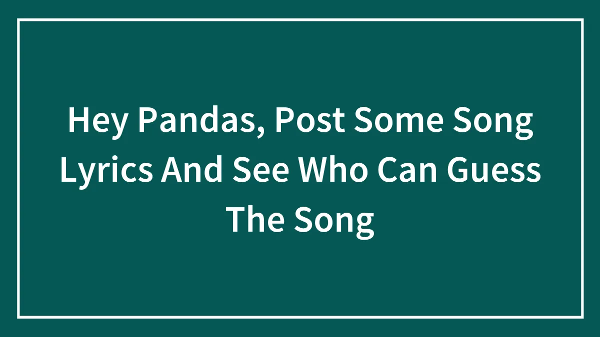 Hey Pandas, Post Some Song Lyrics And See Who Can Guess The Song (Closed)