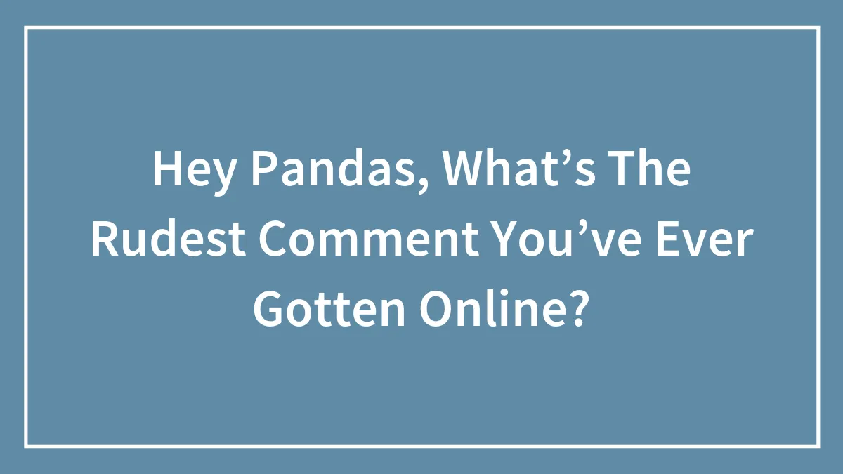Hey Pandas, What’s The Rudest Comment You’ve Ever Gotten Online? (Closed)
