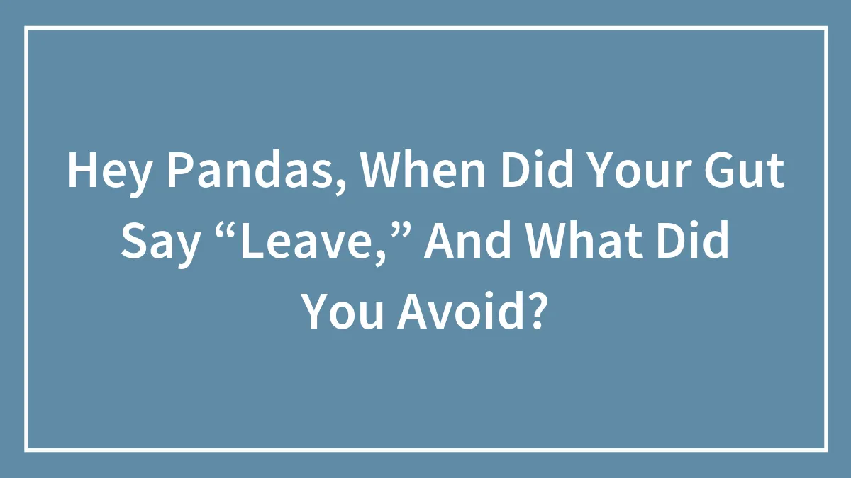 Hey Pandas, When Did Your Gut Say “Leave,” And What Did You Avoid? (Closed)