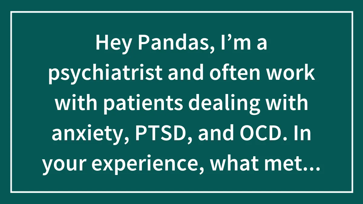 Hey Pandas, I’m a psychiatrist and often work with patients dealing with anxiety, PTSD, and OCD. In your experience, what methods have been most effective?