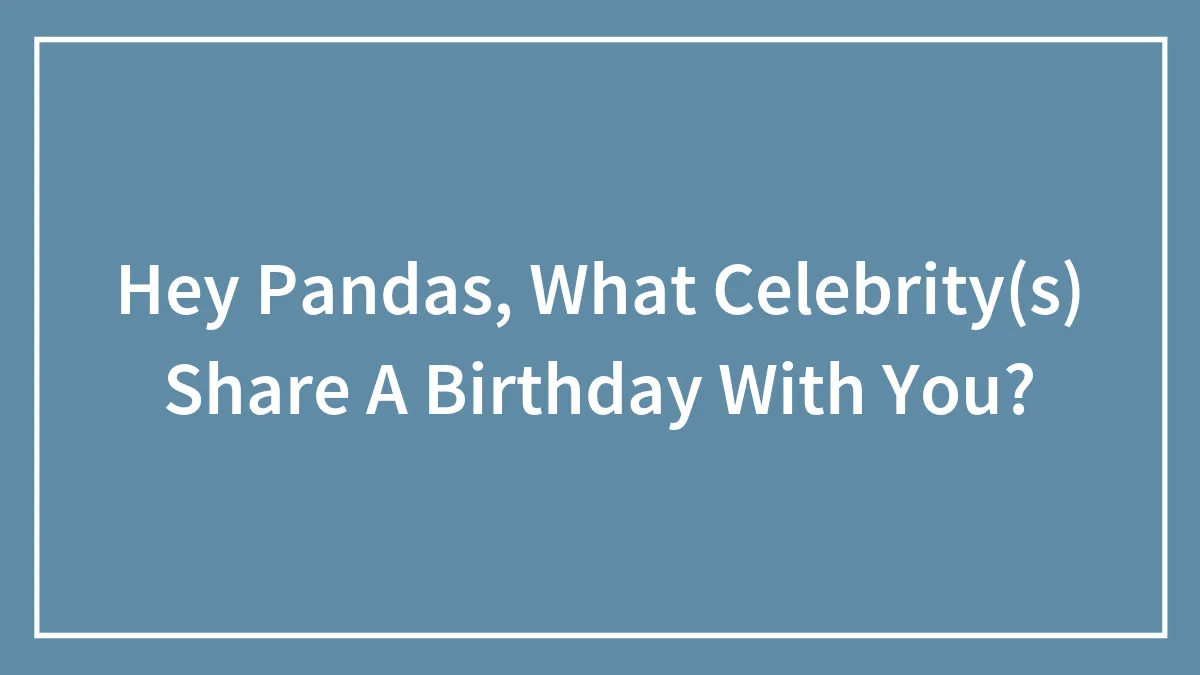 Hey Pandas, What Celebrity(s) Share A Birthday With You?