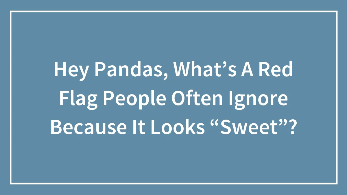 Hey Pandas, What’s A Red Flag People Often Ignore Because It Looks “Sweet”? (Closed)