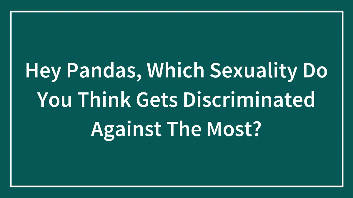 Hey Pandas, Which Sexuality Do You Think Gets Discriminated Against The Most?