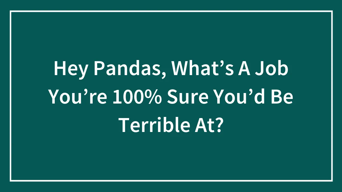 Hey Pandas, What’s A Job You’re 100% Sure You’d Be Terrible At?