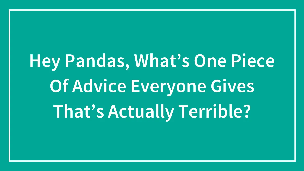 Hey Pandas, What’s One Piece Of Advice Everyone Gives That’s Actually Terrible? (Closed)