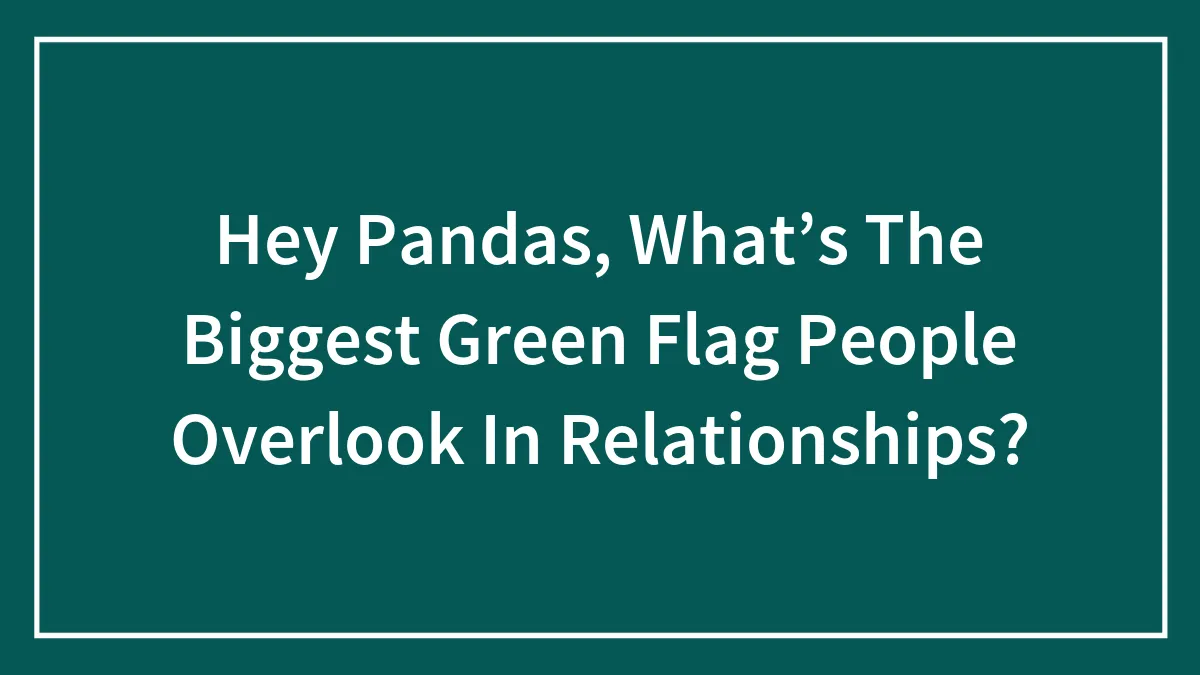 Hey Pandas, What’s The Biggest Green Flag People Overlook In Relationships? (Closed)