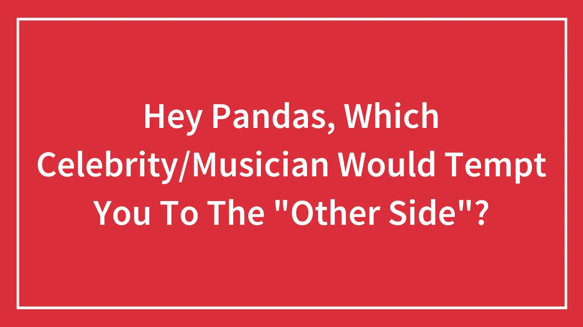 Hey Pandas, Which Celebrity/Musician Would Tempt You To The "Other Side"?
