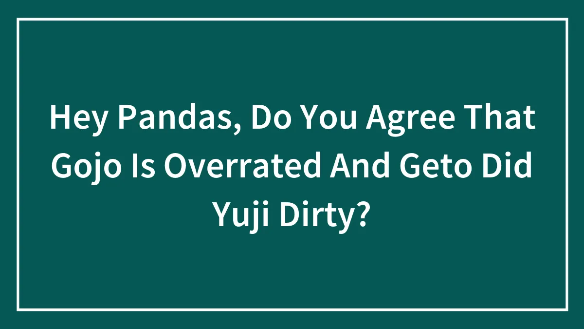 Hey Pandas, Do You Agree That Gojo Is Overrated And Geto Did Yuji Dirty?