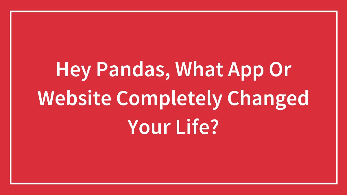 Hey Pandas, What App Or Website Completely Changed Your Life? (Closed)