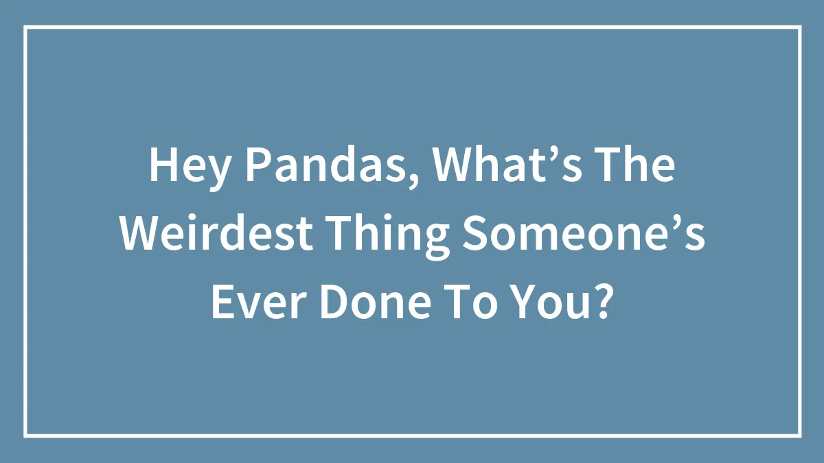 Hey Pandas, What’s The Weirdest Thing Someone’s Ever Done To You? (Closed)