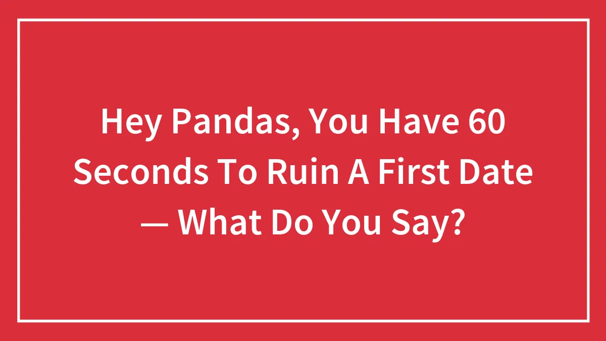 Hey Pandas, You Have 60 Seconds To Ruin A First Date — What Do You Say?