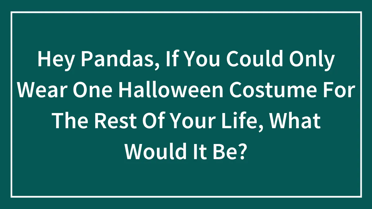 Hey Pandas, If You Could Only Wear One Halloween Costume For The Rest Of Your Life, What Would It Be? (Closed)