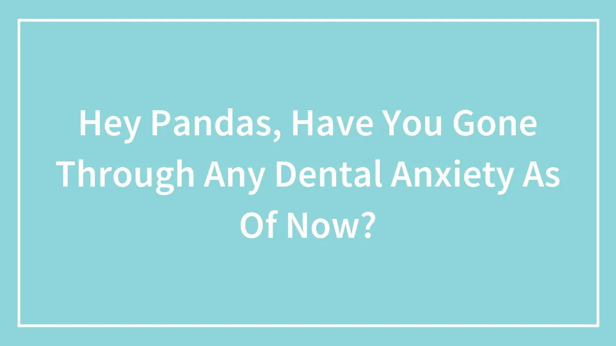 Hey Pandas, Have You Gone Through Any Dental Anxiety As Of Now?