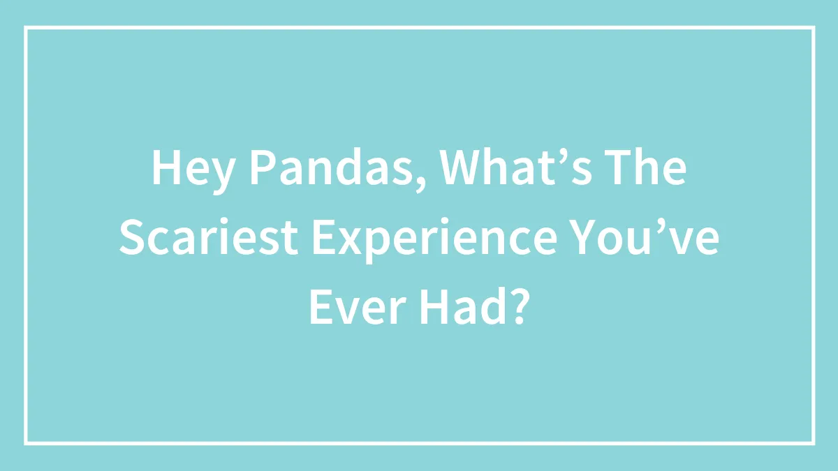 Hey Pandas, What’s The Scariest Experience You’ve Ever Had? (Closed)