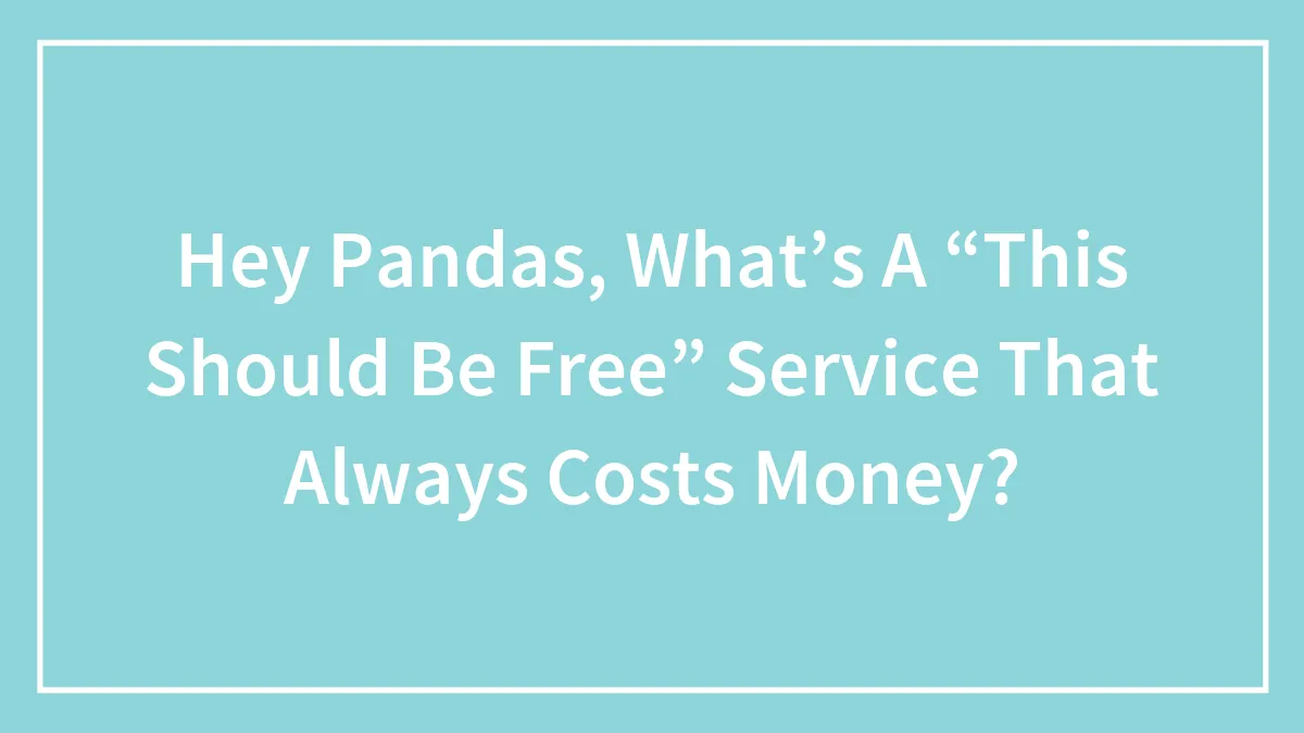 Hey Pandas, What’s A “This Should Be Free” Service That Always Costs Money? (Closed)