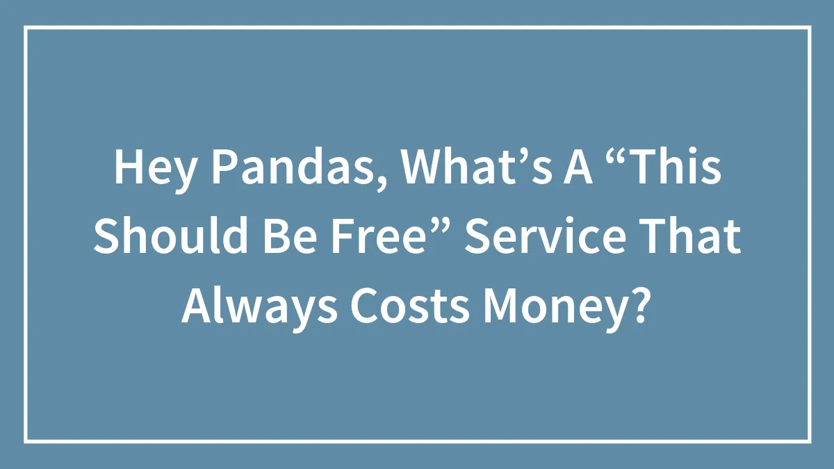 Hey Pandas, What’s A “This Should Be Free” Service That Always Costs Money?