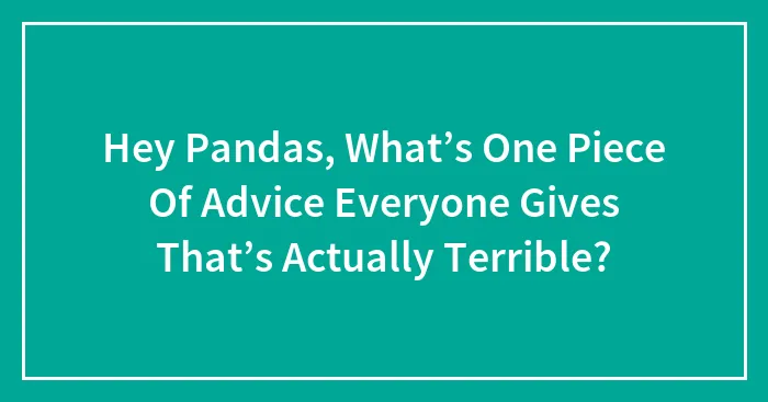 Hey Pandas, What’s One Piece Of Advice Everyone Gives That’s Actually Terrible? (Closed)