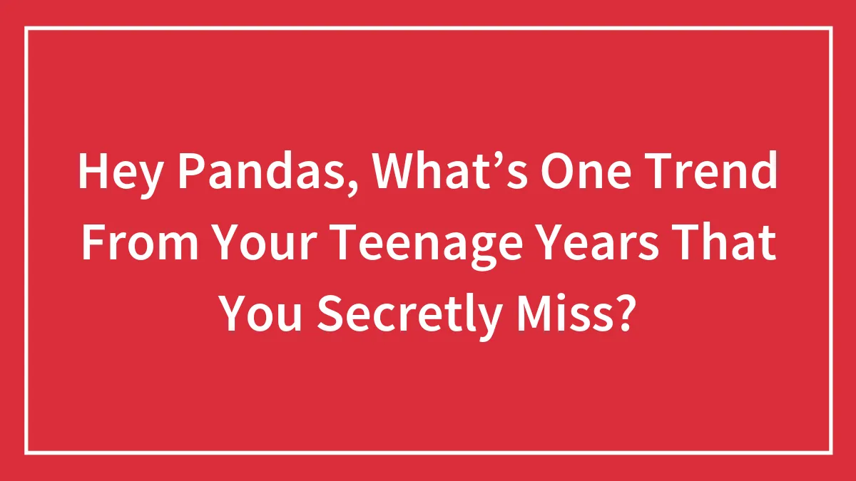 Hey Pandas, What’s One Trend From Your Teenage Years That You Secretly Miss? (Closed)