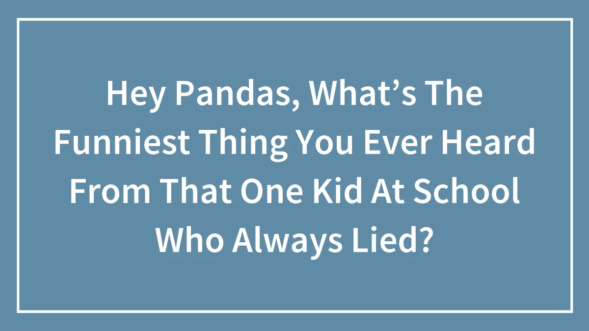 Hey Pandas, What’s The Funniest Thing You Ever Heard From That One Kid At School Who Always Lied?