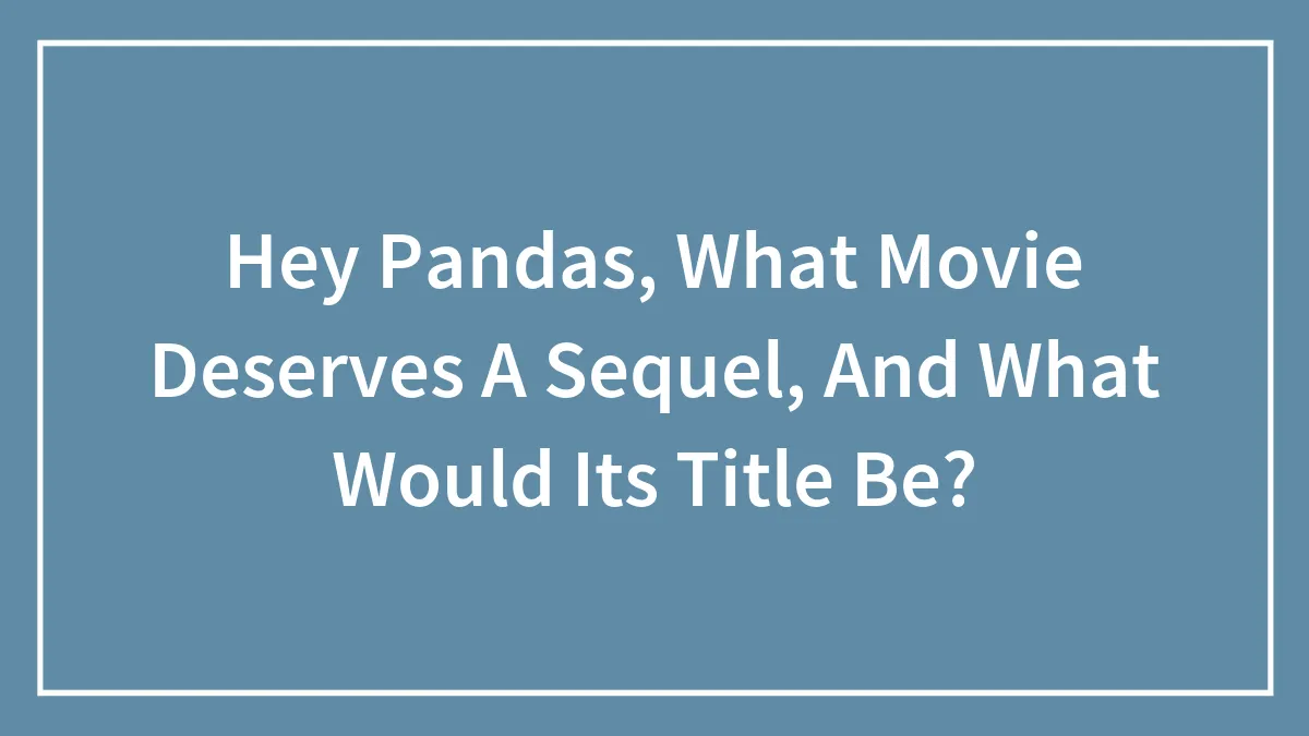 Hey Pandas, What Movie Deserves A Sequel, And What Would Its Title Be?