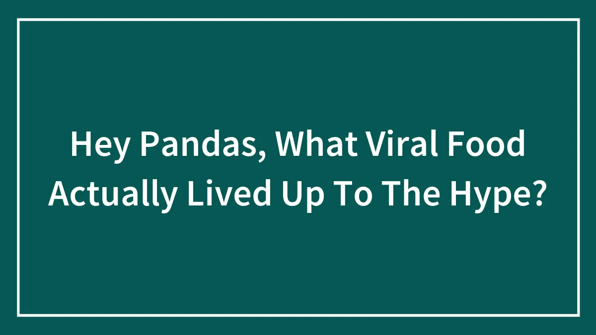 Hey Pandas, What Viral Food Actually Lived Up To The Hype? (Closed)