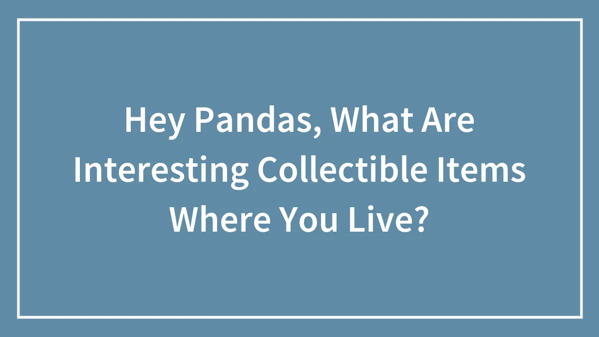 Hey Pandas, What Are Interesting Collectible Items Where You Live? (Closed)
