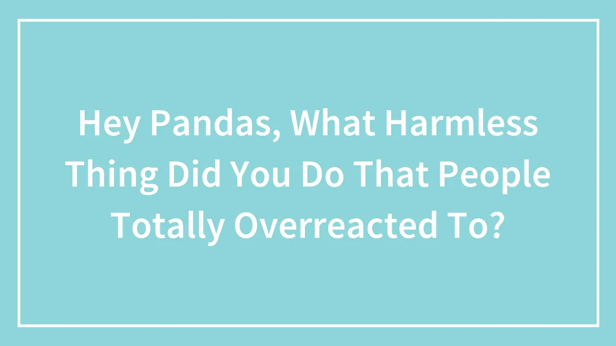 Hey Pandas, What Harmless Thing Did You Do That People Totally Overreacted To? (Closed)