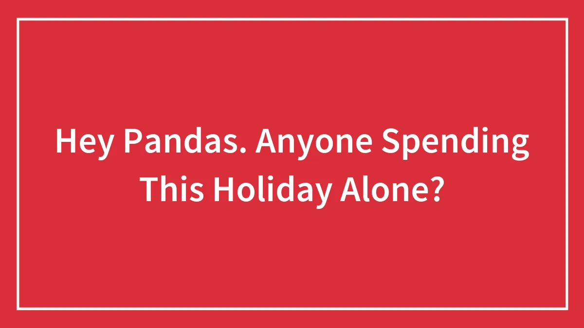 Hey Pandas, Any Of You Spending This Holiday Alone? (Closed)