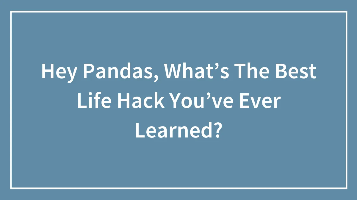 Hey Pandas, What’s The Best Life Hack You’ve Ever Learned? (Closed)