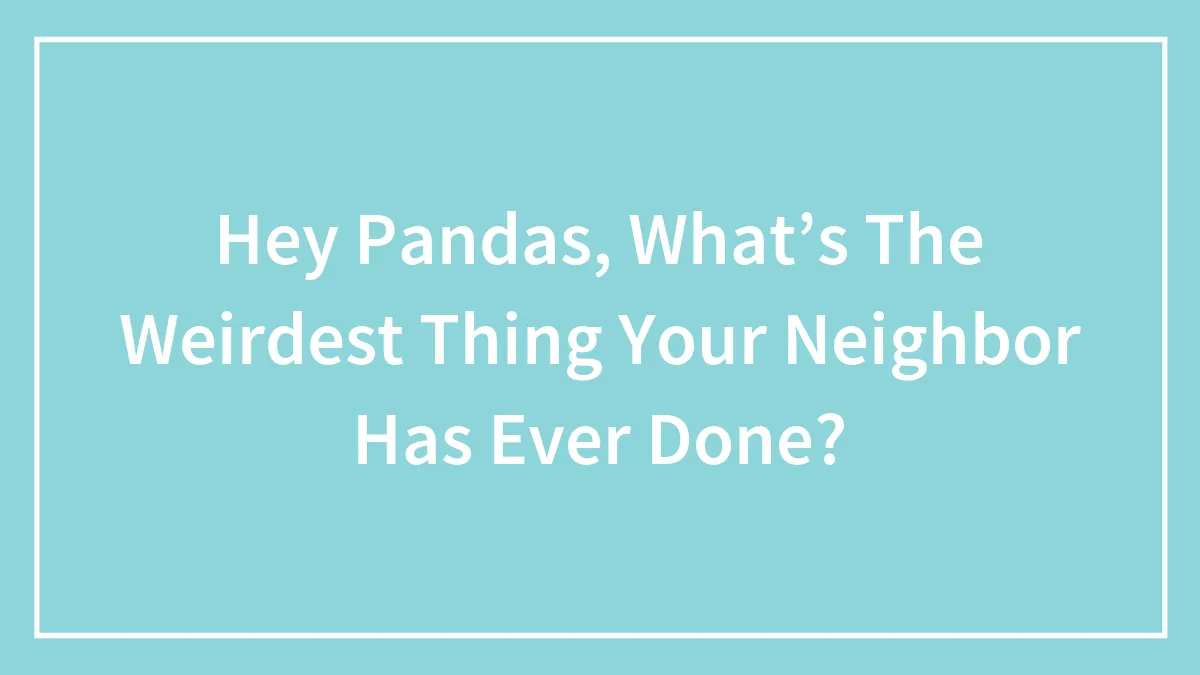 Hey Pandas, What’s The Weirdest Thing Your Neighbor Has Ever Done? (Closed)