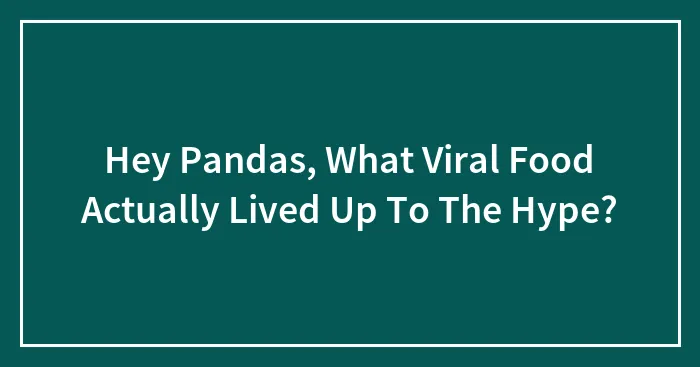Hey Pandas, What Viral Food Actually Lived Up To The Hype? (Closed)