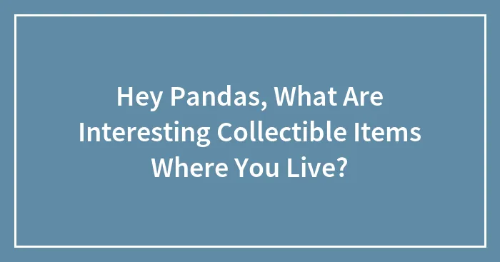 Hey Pandas, What Are Interesting Collectible Items Where You Live? (Closed)